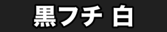 黒フチ 白