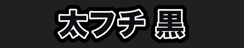 太フチ 黒