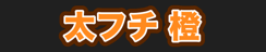 太フチ 橙