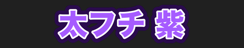 太フチ 紫