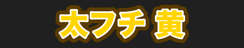 太フチ 黄