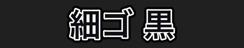 細ゴ 黒