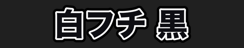 白フチ 黒